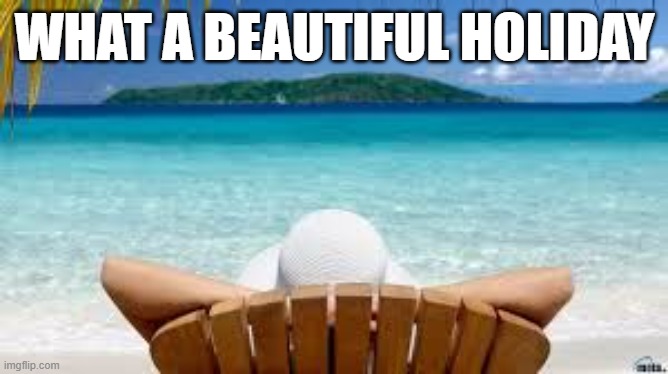 Vacation Beach | WHAT A BEAUTIFUL HOLIDAY | image tagged in vacation beach | made w/ Imgflip meme maker