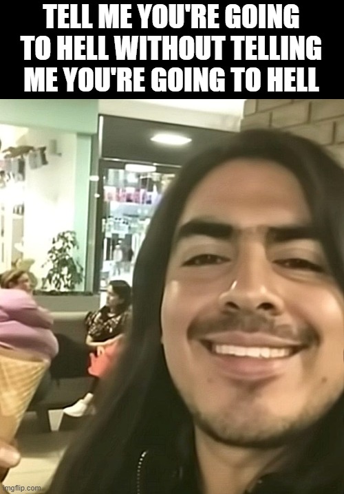 Ice Cream Anyone? | TELL ME YOU'RE GOING TO HELL WITHOUT TELLING ME YOU'RE GOING TO HELL | image tagged in dark humor | made w/ Imgflip meme maker