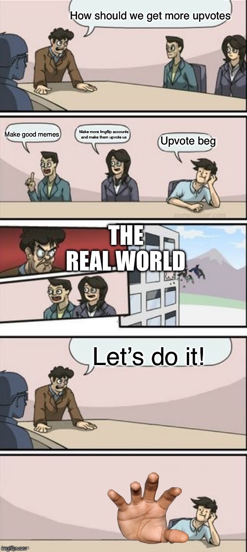 True tho right? | How should we get more upvotes; Make good memes; Make more Imgflip accounts and make them upvote us; Upvote beg; THE REAL WORLD; Let’s do it! | image tagged in reverse boardroom meeting suggestion | made w/ Imgflip meme maker