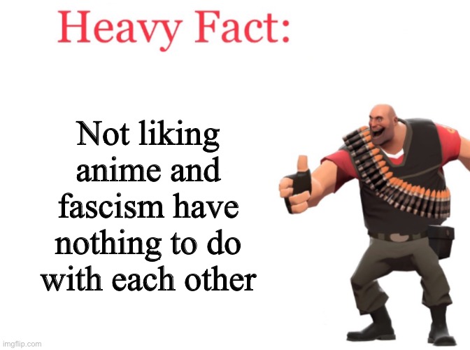 Anime is Japanese, japan was fascist between 1931-1945 (calling everything you dislike as fascist is ridiculous) | Not liking anime and fascism have nothing to do with each other | image tagged in heavy fact,anime,fascism | made w/ Imgflip meme maker