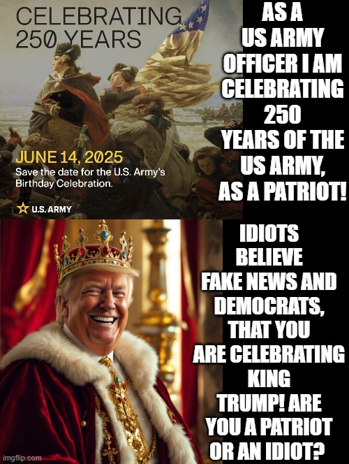 Are you a Patriot or an IDIOT? | AS A US ARMY OFFICER I AM CELEBRATING 250 YEARS OF THE US ARMY, AS A PATRIOT! IDIOTS BELIEVE FAKE NEWS AND DEMOCRATS, THAT YOU ARE CELEBRATING KING TRUMP! ARE YOU A PATRIOT OR AN IDIOT? | image tagged in sam elliott special kind of stupid,patriots | made w/ Imgflip meme maker