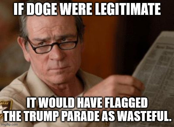 But they haven't so... | IF DOGE WERE LEGITIMATE; IT WOULD HAVE FLAGGED THE TRUMP PARADE AS WASTEFUL. | image tagged in tommy lee jones,doge,parade | made w/ Imgflip meme maker