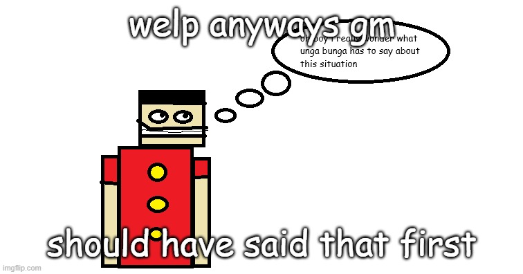 oh boy i really wonder what unga bunga has to say about this | welp anyways gm; should have said that first | image tagged in oh boy i really wonder what unga bunga has to say about this | made w/ Imgflip meme maker