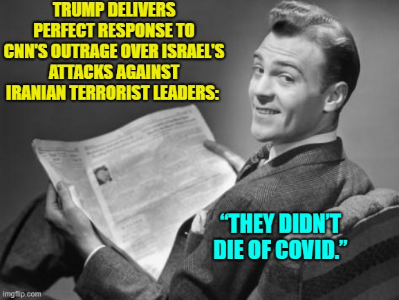 What a relief! | TRUMP DELIVERS PERFECT RESPONSE TO CNN'S OUTRAGE OVER ISRAEL'S ATTACKS AGAINST IRANIAN TERRORIST LEADERS:; “THEY DIDN’T DIE OF COVID.” | image tagged in 50's newspaper | made w/ Imgflip meme maker