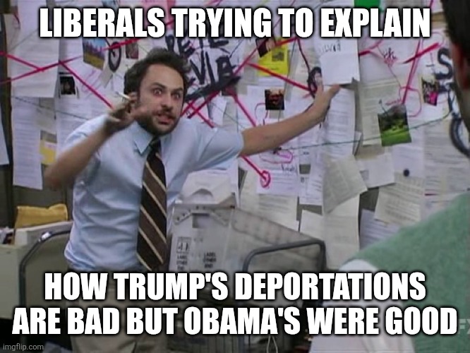 Charlie Conspiracy (Always Sunny in Philidelphia) | LIBERALS TRYING TO EXPLAIN HOW TRUMP'S DEPORTATIONS ARE BAD BUT OBAMA'S WERE GOOD | image tagged in charlie conspiracy always sunny in philidelphia | made w/ Imgflip meme maker