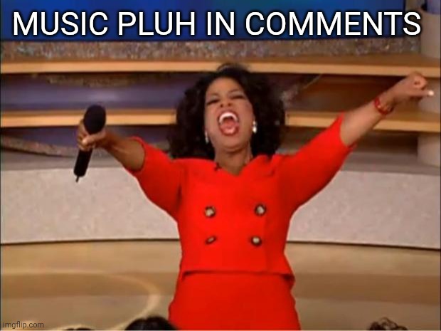 Oprah You Get A | MUSIC PLUH IN COMMENTS | image tagged in memes,oprah you get a | made w/ Imgflip meme maker