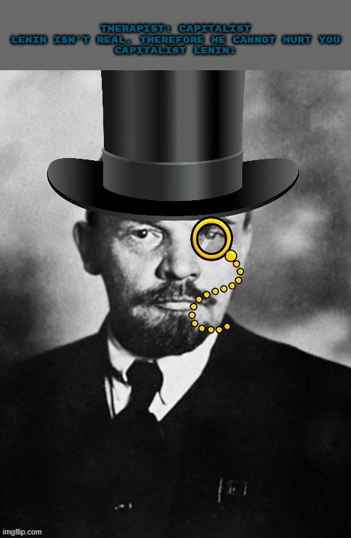 capitalist Vladimir Lenin | THERAPIST: CAPITALIST LENIN ISN'T REAL, THEREFORE HE CANNOT HURT YOU
CAPITALIST LENIN: | image tagged in vladimir,lenin,capitalist,funny | made w/ Imgflip meme maker