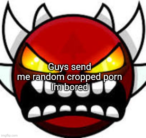 Extreme demon | Guys send me random cropped porn
Im bored | image tagged in extreme demon | made w/ Imgflip meme maker