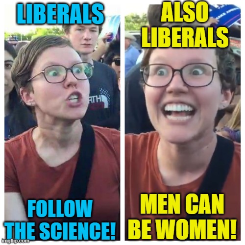 Social Justice Warrior Hypocrisy | LIBERALS FOLLOW THE SCIENCE! ALSO LIBERALS MEN CAN BE WOMEN! | image tagged in social justice warrior hypocrisy | made w/ Imgflip meme maker
