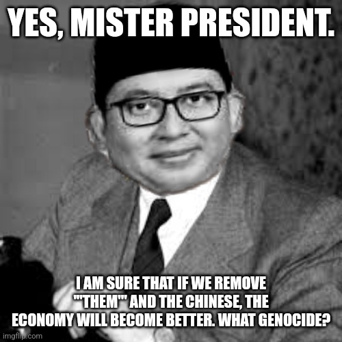 YES, MISTER PRESIDENT. I AM SURE THAT IF WE REMOVE '''THEM''' AND THE CHINESE, THE ECONOMY WILL BECOME BETTER. WHAT GENOCIDE? | image tagged in memes,idiot,politician | made w/ Imgflip meme maker