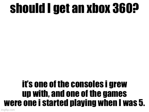 should I get an xbox 360? it’s one of the consoles i grew up with, and one of the games were one i started playing when I was 5. | made w/ Imgflip meme maker
