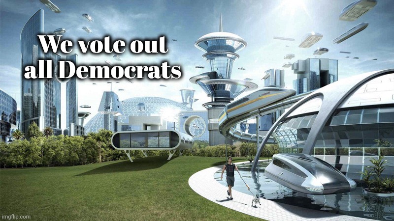 The Future World if . . . | We vote out all Democrats | image tagged in the future world if,democrats,democratting,goodbye,drain the swamp,we the people | made w/ Imgflip meme maker