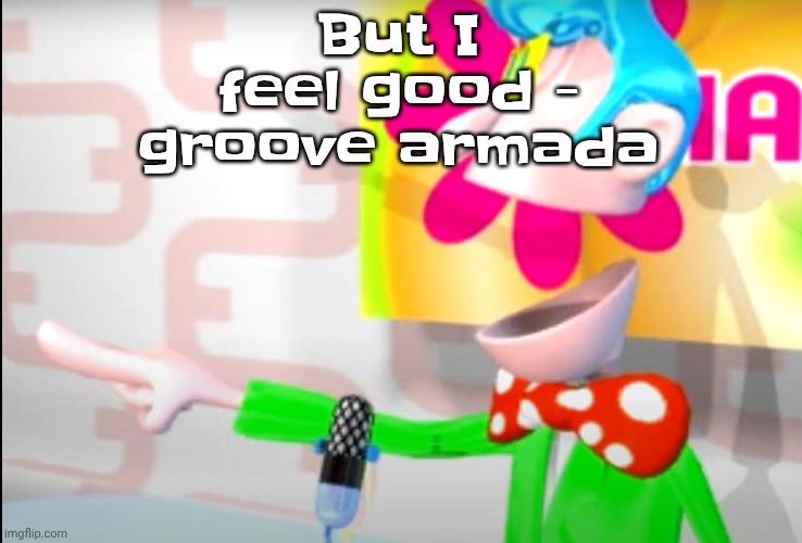 BITCH!!!!!! | But I feel good - groove armada | image tagged in bitch | made w/ Imgflip meme maker