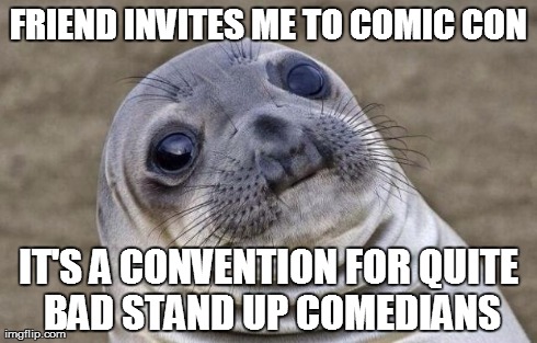 Awkward Moment Sealion | FRIEND INVITES ME TO COMIC CON IT'S A CONVENTION FOR QUITE BAD STAND UP COMEDIANS | image tagged in memes,awkward moment sealion,AdviceAnimals | made w/ Imgflip meme maker