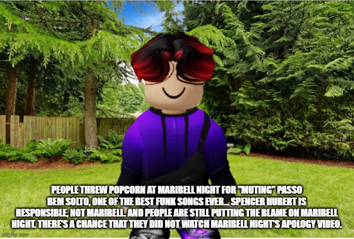 William saw it on the news that NPCs are attacking Maribell Night, an innocent bystander. | PEOPLE THREW POPCORN AT MARIBELL NIGHT FOR ''MUTING'' PASSO BEM SOLTO, ONE OF THE BEST FUNK SONGS EVER... SPENCER HUBERT IS RESPONSIBLE, NOT MARIBELL. AND PEOPLE ARE STILL PUTTING THE BLAME ON MARIBELL NIGHT. THERE'S A CHANCE THAT THEY DID NOT WATCH MARIBELL NIGHT'S APOLOGY VIDEO. | image tagged in william,maribell night,passo bem solto,phonk,copyright | made w/ Imgflip meme maker