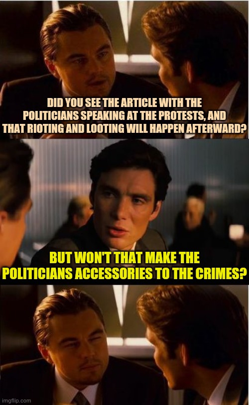 Ahh...Another Day In L.A. | DID YOU SEE THE ARTICLE WITH THE POLITICIANS SPEAKING AT THE PROTESTS, AND THAT RIOTING AND LOOTING WILL HAPPEN AFTERWARD? BUT WON'T THAT MAKE THE POLITICIANS ACCESSORIES TO THE CRIMES? | image tagged in memes,inception,politics,protests,cover,looting | made w/ Imgflip meme maker