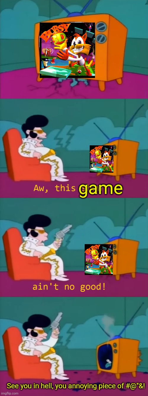 Elvis hates Bubsy especially the infamous PS1 game. | game; See you in hell, you annoying piece of #@"&! | image tagged in memes,elvis,the simpsons,worst video games ever,busy sucks,bubsy 3d | made w/ Imgflip meme maker