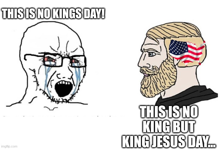 King Jesus | THIS IS NO KINGS DAY! THIS IS NO KING BUT KING JESUS DAY... | image tagged in soyboy vs yes chad,holy spirit,holy bible | made w/ Imgflip meme maker