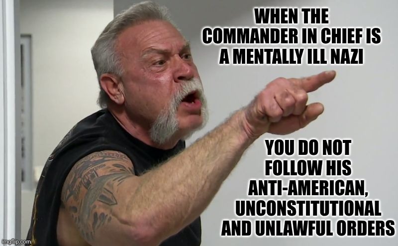 Troops Swear To Defend And Uphold The Constitution of the United States - NOT The Nazi in Chief | WHEN THE COMMANDER IN CHIEF IS A MENTALLY ILL NAZI; YOU DO NOT FOLLOW HIS ANTI-AMERICAN, UNCONSTITUTIONAL AND UNLAWFUL ORDERS | image tagged in american chopper,memes,maga,american troops,trump is an abomination,lock him up | made w/ Imgflip meme maker