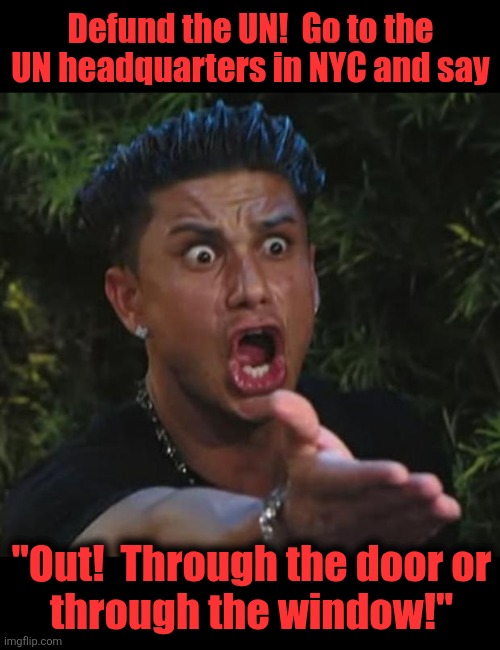 No matter what happens in the world, the United Nations is USELESS! | Defund the UN!  Go to the UN headquarters in NYC and say; "Out!  Through the door or
through the window!" | image tagged in memes,dj pauly d,united nations,defund,deport,through the door or through the window | made w/ Imgflip meme maker