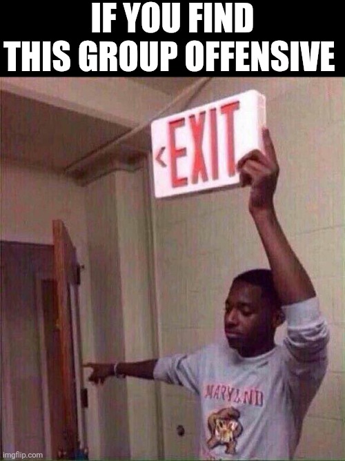 If You Find This Group Offensive | IF YOU FIND THIS GROUP OFFENSIVE | image tagged in chrisjoines1 | made w/ Imgflip meme maker