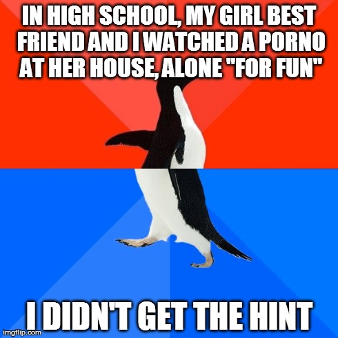 Socially Awesome Awkward Penguin Meme | IN HIGH SCHOOL, MY GIRL BEST FRIEND AND I WATCHED A PORNO AT HER HOUSE, ALONE "FOR FUN" I DIDN'T GET THE HINT | image tagged in memes,socially awesome awkward penguin | made w/ Imgflip meme maker