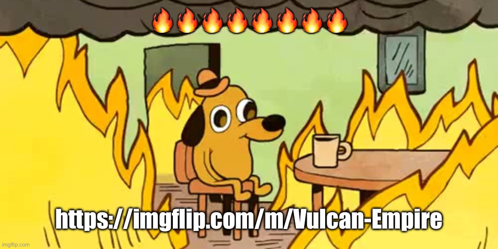 https://imgflip.com/m/Vulcan-Empire | 🔥🔥🔥🔥🔥🔥🔥🔥; https://imgflip.com/m/Vulcan-Empire | image tagged in dog on fire | made w/ Imgflip meme maker