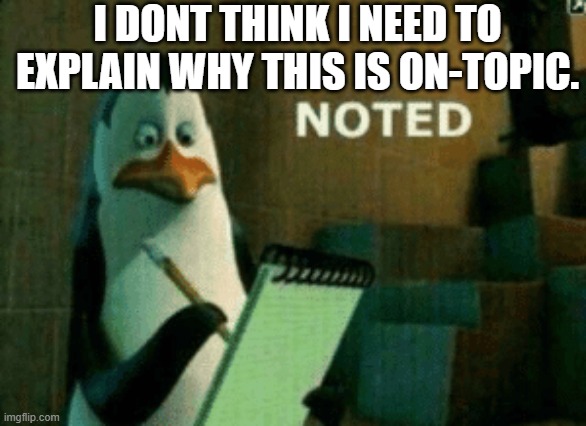 Noted | I DONT THINK I NEED TO EXPLAIN WHY THIS IS ON-TOPIC. | image tagged in noted | made w/ Imgflip meme maker