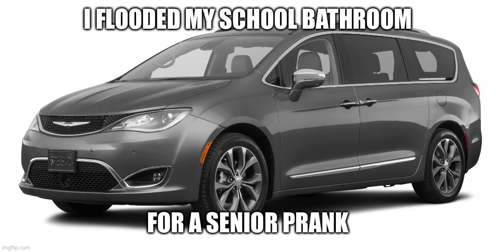 Chrysler Pacifica | I FLOODED MY SCHOOL BATHROOM; FOR A SENIOR PRANK | image tagged in cars,flooding,school,seniors,prank,funny | made w/ Imgflip meme maker