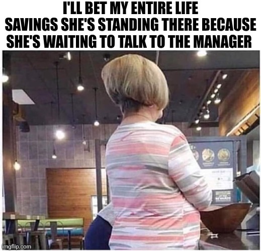 I'll Bet My Entire Life Savings She's Standing There Because She's Waiting To Talk To The Manager | I'LL BET MY ENTIRE LIFE SAVINGS SHE'S STANDING THERE BECAUSE SHE'S WAITING TO TALK TO THE MANAGER | image tagged in chrisjoines1 | made w/ Imgflip meme maker