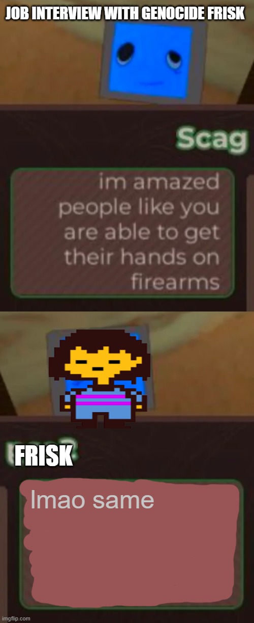 shetpost | JOB INTERVIEW WITH GENOCIDE FRISK; FRISK; lmao same | image tagged in scag firearms | made w/ Imgflip meme maker