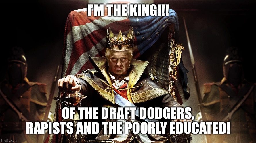 King Donald Trump | I’M THE KING!!! OF THE DRAFT DODGERS, RAPISTS AND THE POORLY EDUCATED! | image tagged in king donald trump | made w/ Imgflip meme maker
