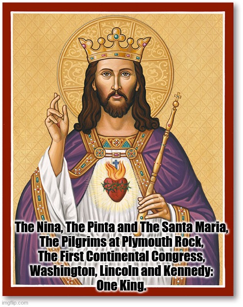 The King of Kings, Lord of Lords, Christ Yeshua | The Nina, The Pinta and The Santa Maria,
The Pilgrims at Plymouth Rock,
The First Continental Congress,
Washington, Lincoln and Kennedy:
One King. | image tagged in the scroll of truth | made w/ Imgflip meme maker