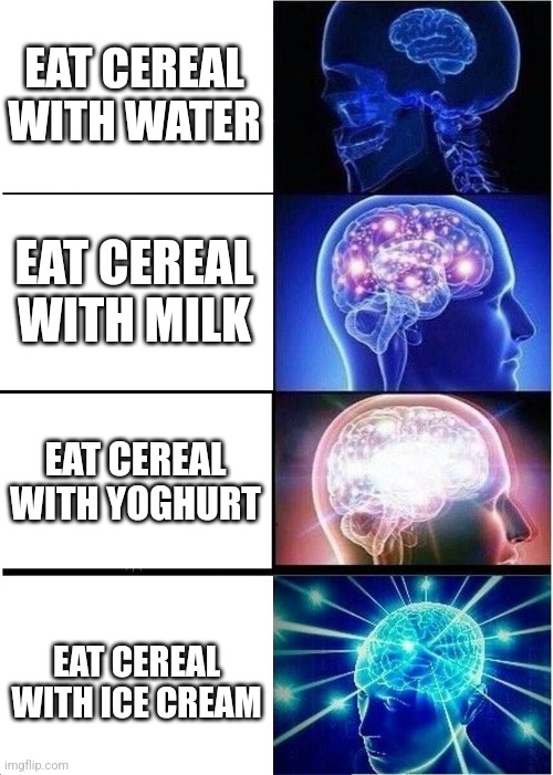 Expanding Brain | EAT CEREAL WITH WATER; EAT CEREAL WITH MILK; EAT CEREAL WITH YOGHURT; EAT CEREAL WITH ICE CREAM | image tagged in memes,cereal,milk | made w/ Imgflip meme maker