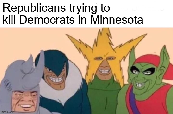 "burning ICE trucks" | Republicans trying to kill Democrats in Minnesota | image tagged in memes,me and the boys | made w/ Imgflip meme maker