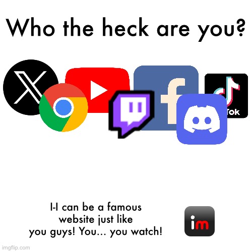 Who the heck are you? I-I can be a famous website just like you guys! You… you watch! | made w/ Imgflip meme maker