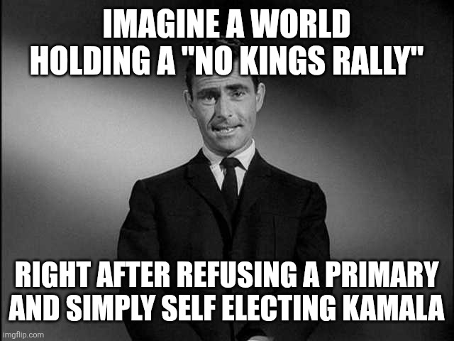 rod serling twilight zone | IMAGINE A WORLD HOLDING A "NO KINGS RALLY"; RIGHT AFTER REFUSING A PRIMARY AND SIMPLY SELF ELECTING KAMALA | image tagged in rod serling twilight zone | made w/ Imgflip meme maker