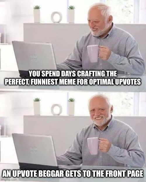 Bruh ffs | YOU SPEND DAYS CRAFTING THE PERFECT, FUNNIEST MEME FOR OPTIMAL UPVOTES; AN UPVOTE BEGGAR GETS TO THE FRONT PAGE | image tagged in memes,hide the pain harold,help,why,upvotes,no | made w/ Imgflip meme maker