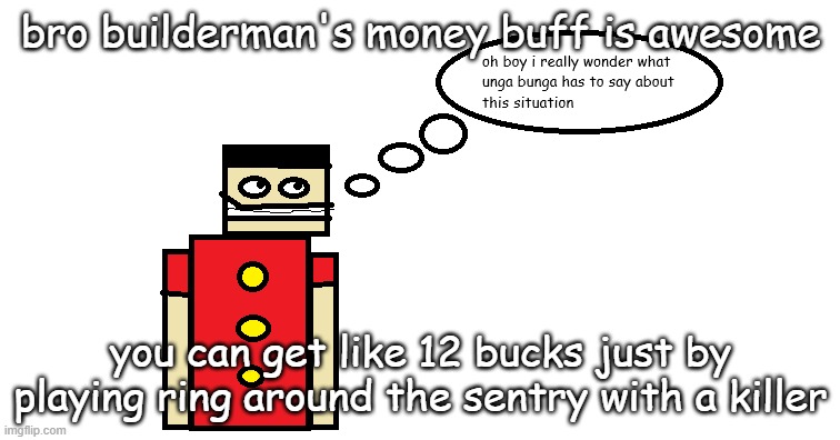 oh boy i really wonder what unga bunga has to say about this | bro builderman's money buff is awesome; you can get like 12 bucks just by playing ring around the sentry with a killer | image tagged in oh boy i really wonder what unga bunga has to say about this | made w/ Imgflip meme maker