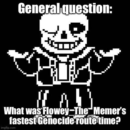 I wanna know. | General question:; What was Flowey_The_Memer’s fastest Genocide route time? | image tagged in sans undertale | made w/ Imgflip meme maker