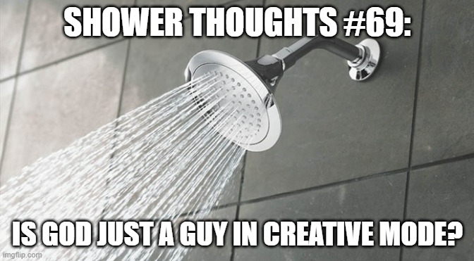 Shower Thoughts | SHOWER THOUGHTS #69:; IS GOD JUST A GUY IN CREATIVE MODE? | image tagged in shower thoughts | made w/ Imgflip meme maker