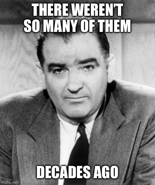 Joe McCarthy | THERE WEREN’T SO MANY OF THEM DECADES AGO | image tagged in joe mccarthy | made w/ Imgflip meme maker