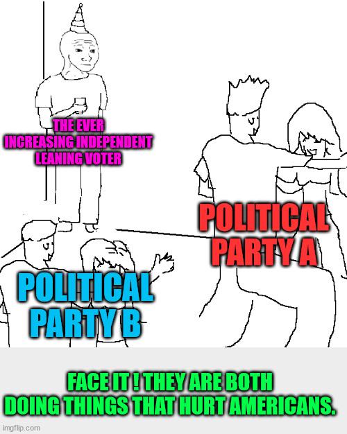 Remember "For The People"? | THE EVER INCREASING INDEPENDENT LEANING VOTER; POLITICAL PARTY A; POLITICAL PARTY B; FACE IT ! THEY ARE BOTH DOING THINGS THAT HURT AMERICANS. | image tagged in they don't know,self serving,corrupt,decline,prosperity,misguided | made w/ Imgflip meme maker