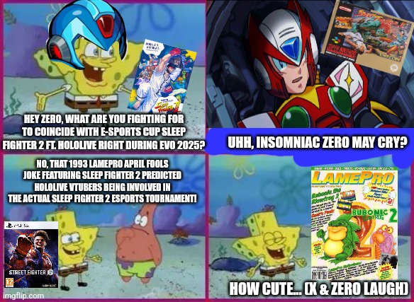 Texas Spongebob | HEY ZERO, WHAT ARE YOU FIGHTING FOR TO COINCIDE WITH E-SPORTS CUP SLEEP FIGHTER 2 FT. HOLOLIVE RIGHT DURING EVO 2025? UHH, INSOMNIAC ZERO MAY CRY? NO, THAT 1993 LAMEPRO APRIL FOOLS JOKE FEATURING SLEEP FIGHTER 2 PREDICTED HOLOLIVE VTUBERS BEING INVOLVED IN THE ACTUAL SLEEP FIGHTER 2 ESPORTS TOURNAMENT! HOW CUTE... (X & ZERO LAUGH) | image tagged in texas spongebob,street fighter,april fools,insomnia,megaman x,hololive | made w/ Imgflip meme maker