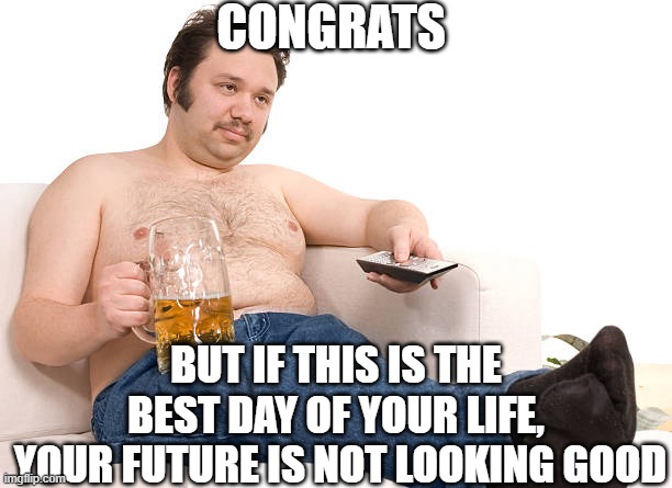 CONGRATS BUT IF THIS IS THE BEST DAY OF YOUR LIFE,
 YOUR FUTURE IS NOT LOOKING GOOD | image tagged in drunk fat guy | made w/ Imgflip meme maker
