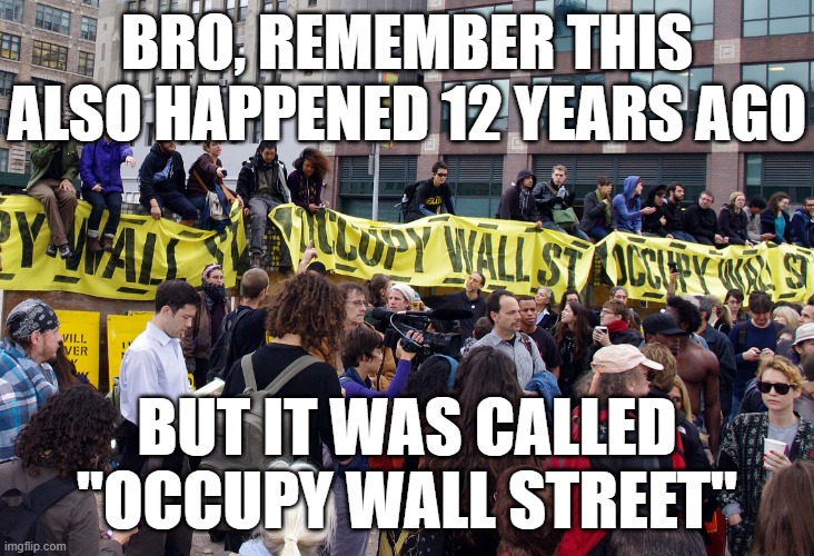 BRO, REMEMBER THIS ALSO HAPPENED 12 YEARS AGO BUT IT WAS CALLED "OCCUPY WALL STREET" | image tagged in occupy wall street | made w/ Imgflip meme maker