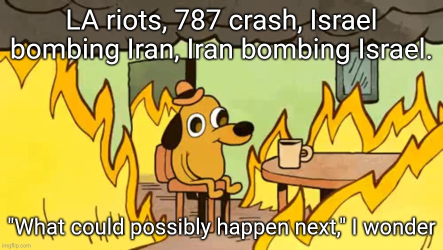 I mean, what could POSSIBLY be worse? | LA riots, 787 crash, Israel bombing Iran, Iran bombing Israel. "What could possibly happen next," I wonder | image tagged in everythings-fine | made w/ Imgflip meme maker