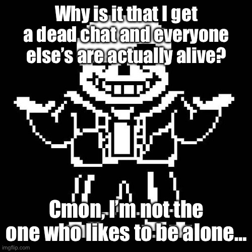 Getting kinda lonely… | Why is it that I get a dead chat and everyone else’s are actually alive? Cmon, I’m not the one who likes to be alone… | image tagged in sans undertale,sans of topic | made w/ Imgflip meme maker