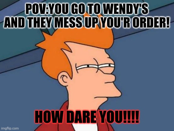 Futurama Fry | POV:YOU GO TO WENDY'S AND THEY MESS UP YOU'R ORDER! HOW DARE YOU!!!! | image tagged in memes,futurama fry | made w/ Imgflip meme maker
