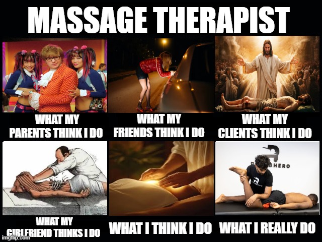 What my friends think I do | MASSAGE THERAPIST; WHAT MY FRIENDS THINK I DO; WHAT MY PARENTS THINK I DO; WHAT MY CLIENTS THINK I DO; WHAT MY GIRLFRIEND THINKS I DO; WHAT I REALLY DO; WHAT I THINK I DO | image tagged in what my friends think i do | made w/ Imgflip meme maker